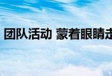 团队活动 蒙着眼睛走路 盲人走路的游戏规则