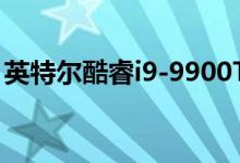 英特尔酷睿i9-9900T在Geekbench 4上亮相