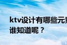 ktv设计有哪些元素？ktv设计有什么要求？谁知道呢？