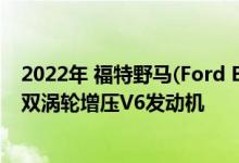 2022年 福特野马(Ford Bronco Warthog)拍摄了其3.0升双涡轮增压V6发动机