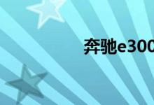 奔驰e300加多少汽油？