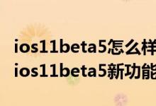 ios11beta5怎么样？ios11 beta5升级体验：ios11beta5新功能及亮点简述