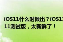 iOS11什么时候出？iOS11支持那些设备升级？果粉尝鲜iOS11测试版，太新鲜了！