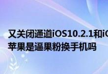 又关闭通道iOS10.2.1和iOS10.3通道关闭，iOS11不支持旧苹果是逼果粉换手机吗