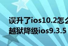 误升了ios10.2怎么办？教你如何将ios10不越狱降级ios9.3.5