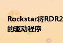 Rockstar将RDR2的PC启动问题归咎于过时的驱动程序