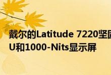 戴尔的Latitude 7220坚固耐用的极致平板电脑获得四核CPU和1000-Nits显示屏