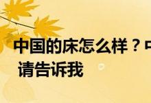 中国的床怎么样？中国的床好吗？如果你知道 请告诉我