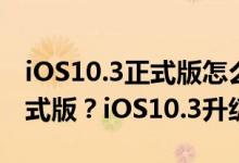 iOS10.3正式版怎么样？如何升级iOS10.3正式版？iOS10.3升级教程