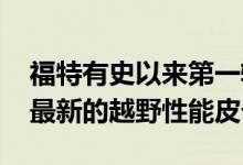 福特有史以来第一辆Ranger Raptor是福特最新的越野性能皮卡