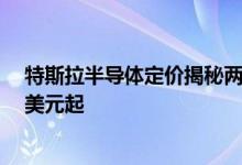 特斯拉半导体定价揭秘两款方正系列限量变种 价格从20万美元起
