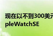 现在以不到300美元的价格购买支持LTE的AppleWatchSE