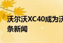 沃尔沃XC40成为沃尔沃新在线购车服务的头条新闻