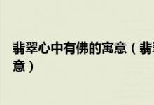 翡翠心中有佛的寓意（翡翠寓意：佛教、道教、古代文化寓意）