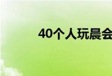 40个人玩晨会游戏有什么好处？