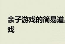 亲子游戏的简易道具_两个家庭的简易亲子游戏