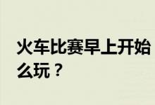 火车比赛早上开始 火车马上就要开了 游戏怎么玩？