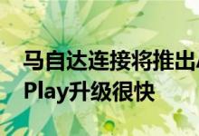 马自达连接将推出Android Auto和苹果CarPlay升级很快