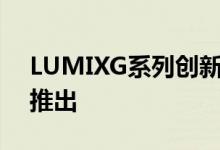 LUMIXG系列创新视频表达旗舰预计年底前推出