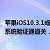 苹果iOS10.3.1成iOS10唯一系统版本, iOS10.2.1\iOS10.3系统验证通道关，你的iPhone还不快升级