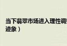当下翡翠市场进入理性调整期（翡翠价格没有出现价格下跌迹象）