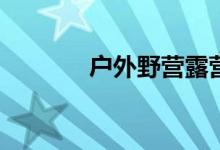 户外野营露营活动如何操作？