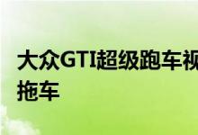 大众GTI超级跑车视觉燃气轮机在这里 但只有拖车