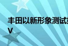 丰田以新形象测试插电式混合动力RAV4 SUV