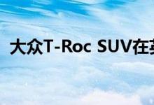 大众T-Roc SUV在英国上市 限量20 425起