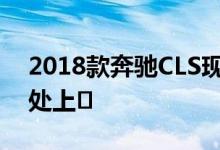 2018款奔驰CLS现已在梅赛德斯英国经销商处上�