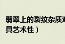 翡翠上的裂纹杂质对牢固性并无影响（反而更具艺术性）