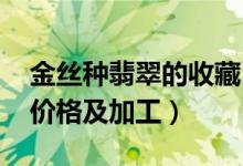 金丝种翡翠的收藏（金丝种翡翠的看好选购、价格及加工）