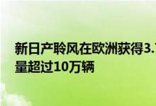新日产聆风在欧洲获得3.7万辆订单——聆风在欧洲的总销量超过10万辆