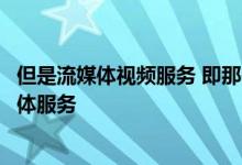 但是流媒体视频服务 即那些每月收取固定费用的无限制流媒体服务