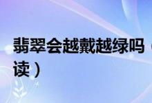 翡翠会越戴越绿吗（进来了解最权威的正确解读）