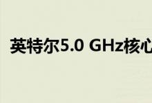 英特尔5.0 GHz核心i9-9900KS下个月发货