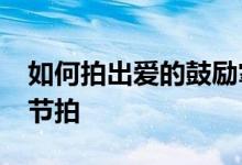 如何拍出爱的鼓励掌声_整齐而有节奏的掌声节拍