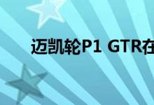 迈凯轮P1 GTR在英国售价300万英镑