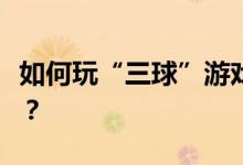 如何玩“三球”游戏拓展团队的趣味户外活动？