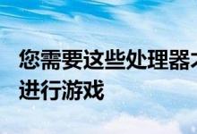 您需要这些处理器才能以1080p 1440p和4K进行游戏