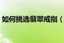 如何挑选翡翠戒指（最全翡翠戒指购选指南）