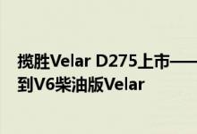 揽胜Velar D275上市——所以你可以花不到50 000英镑买到V6柴油版Velar