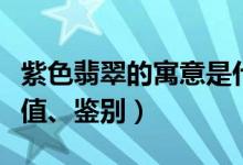 紫色翡翠的寓意是什么（紫色翡翠的种类、价值、鉴别）