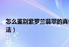 怎么鉴别紫罗兰翡翠的真假（认识染色翡翠的特征及鉴别方法）