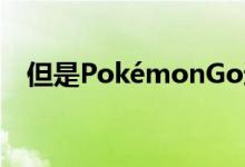 但是PokémonGo过去和现在都非常迷人