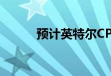 预计英特尔CPU短缺将很快消除
