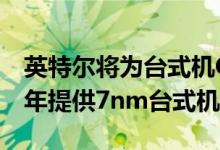 英特尔将为台式机CPU跳过10nm 将在2022年提供7nm台式机CPU