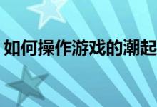 如何操作游戏的潮起潮落来锻炼团队凝聚力？