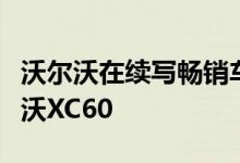 沃尔沃在续写畅销车型时正式发布了全新沃尔沃XC60