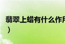 翡翠上蜡有什么作用（翡翠保养中上蜡和浸蜡）